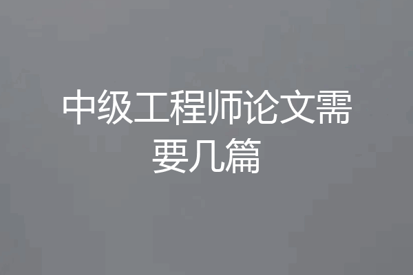 中级工程师论文需要几篇