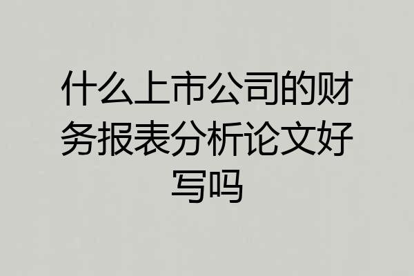 什么上市公司的财务报表分析论文好写吗