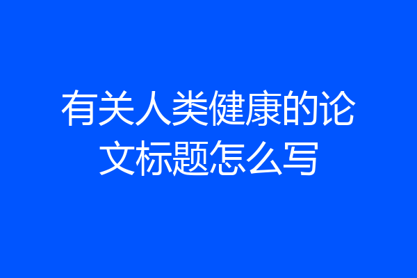 有关人类健康的论文标题怎么写