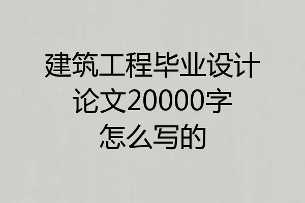 建筑工程毕业设计论文20000字怎么写的