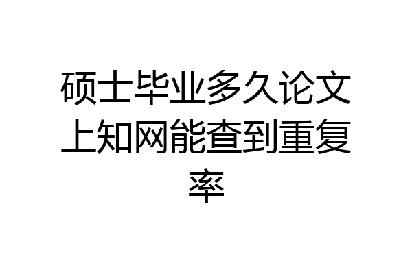 硕士毕业多久论文上知网能查到重复率