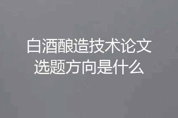 白酒酿造技术论文选题方向是什么
