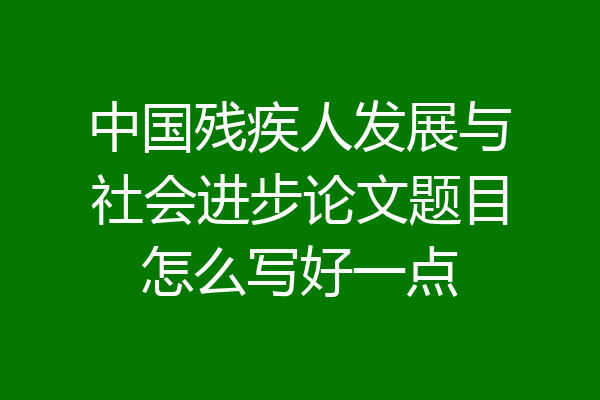 中国残疾人发展与社会进步论文题目怎么写好一点