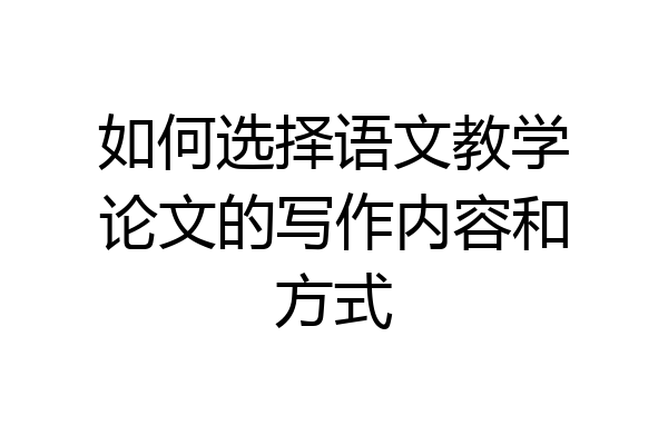 如何选择语文教学论文的写作内容和方式