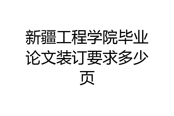 新疆工程学院毕业论文装订要求多少页