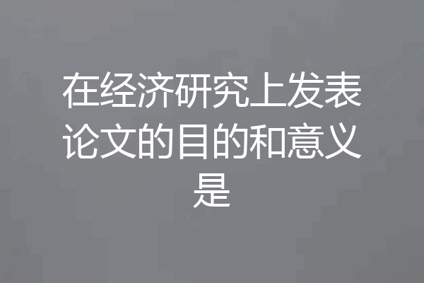 在经济研究上发表论文的目的和意义是