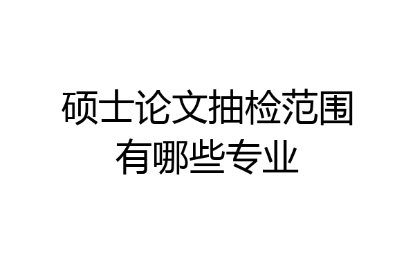 硕士论文抽检范围有哪些专业