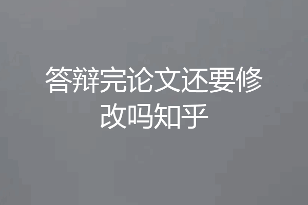 答辩完论文还要修改吗知乎