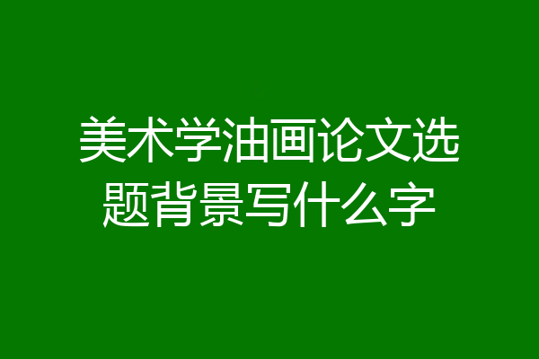 美术学油画论文选题背景写什么字
