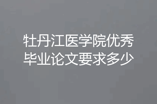 牡丹江医学院优秀毕业论文要求多少
