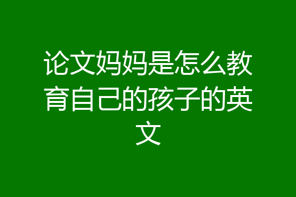 论文妈妈是怎么教育自己的孩子的英文