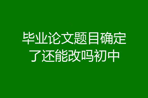 毕业论文题目确定了还能改吗初中