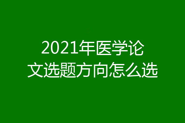 2021年医学论文选题方向怎么选