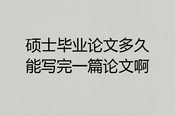 硕士毕业论文多久能写完一篇论文啊