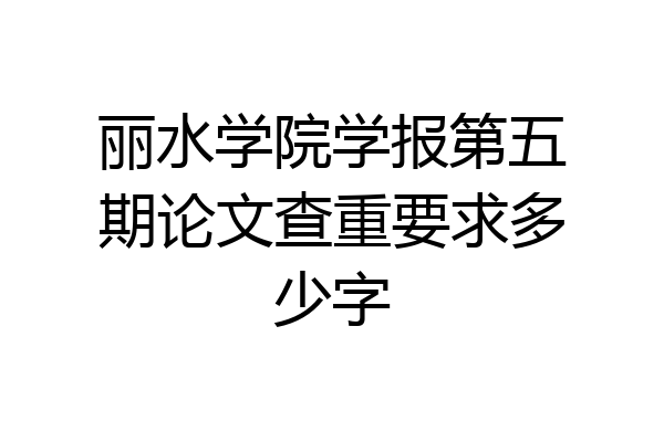 丽水学院学报第五期论文查重要求多少字
