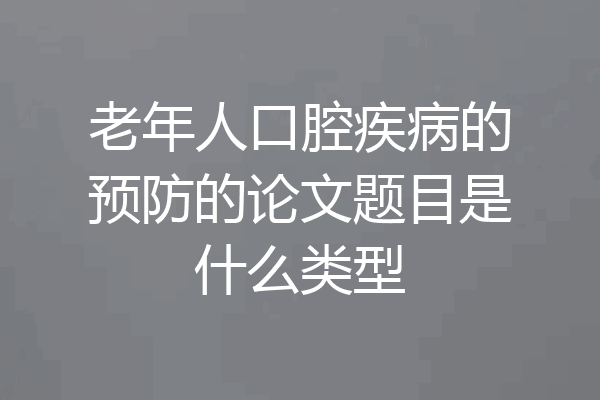 老年人口腔疾病的预防的论文题目是什么类型