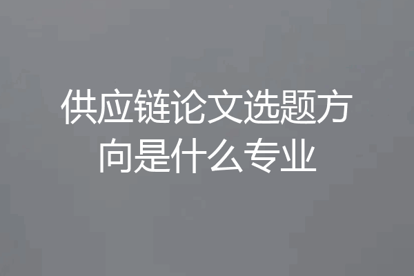供应链论文选题方向是什么专业