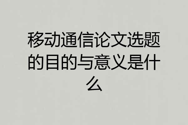 移动通信论文选题的目的与意义是什么