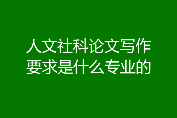 人文社科论文写作要求是什么专业的