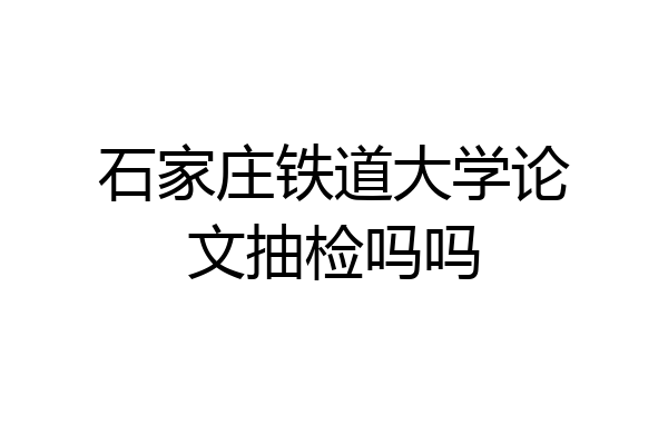 石家庄铁道大学论文抽检吗吗
