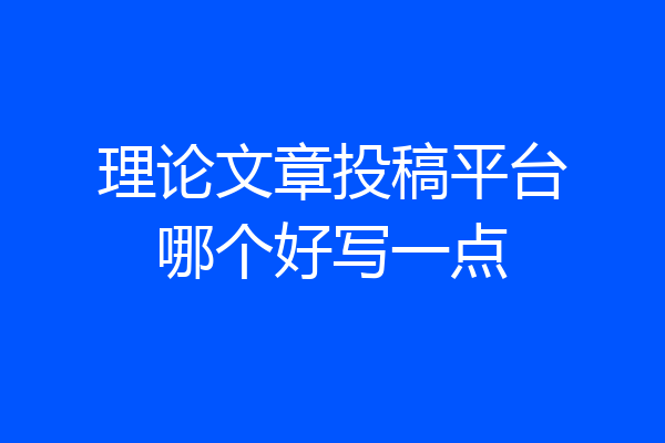 理论文章投稿平台哪个好写一点