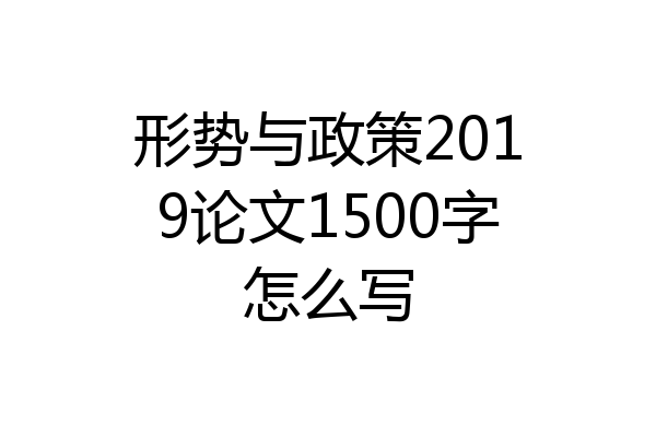 形势与政策2019论文1500字怎么写