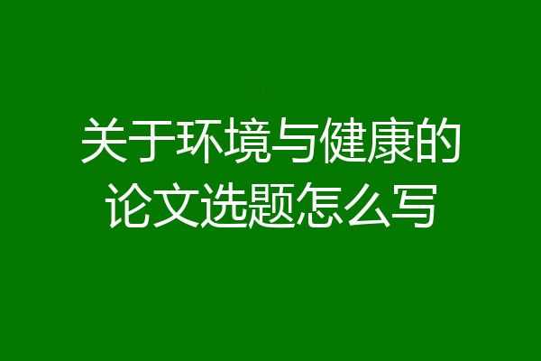 关于环境与健康的论文选题怎么写
