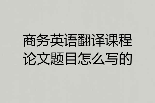 商务英语翻译课程论文题目怎么写的