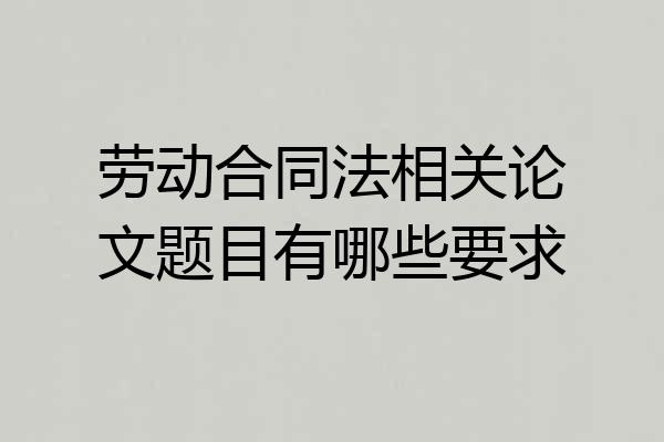 劳动合同法相关论文题目有哪些要求