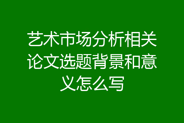 艺术市场分析相关论文选题背景和意义怎么写