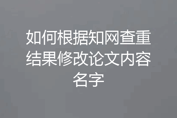 如何根据知网查重结果修改论文内容名字