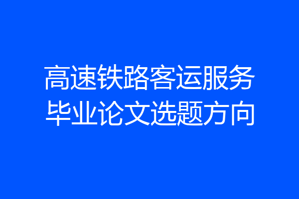 高速铁路客运服务毕业论文选题方向