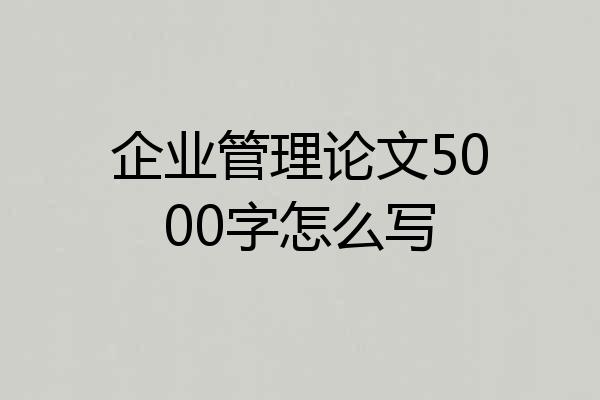 企业管理论文5000字怎么写