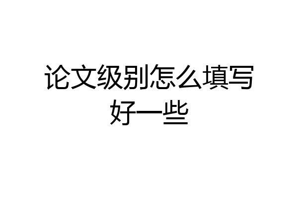 论文级别怎么填写好一些