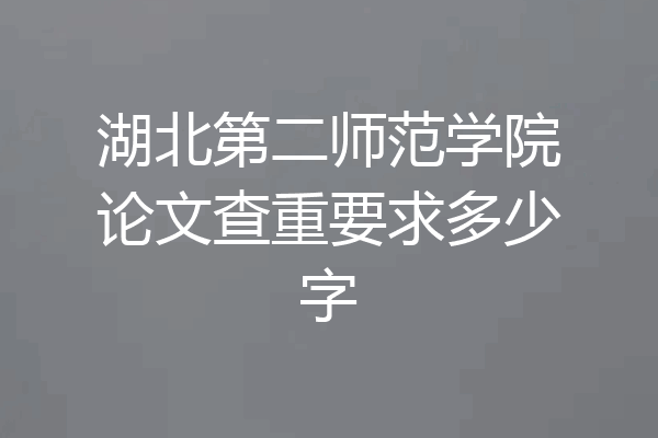 湖北第二师范学院论文查重要求多少字