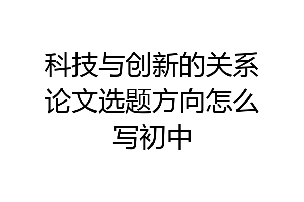 科技与创新的关系论文选题方向怎么写初中