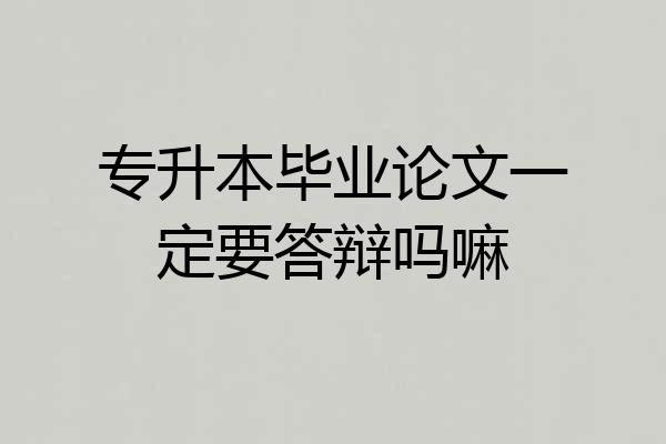 专升本毕业论文一定要答辩吗嘛