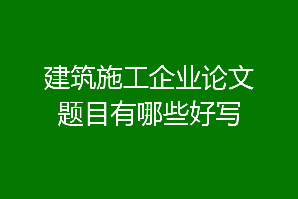 建筑施工企业论文题目有哪些好写