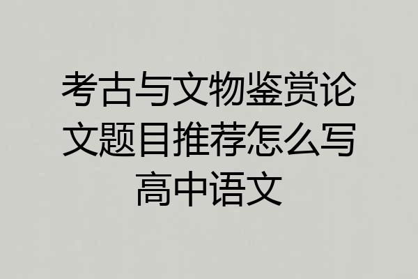 考古与文物鉴赏论文题目推荐怎么写高中语文