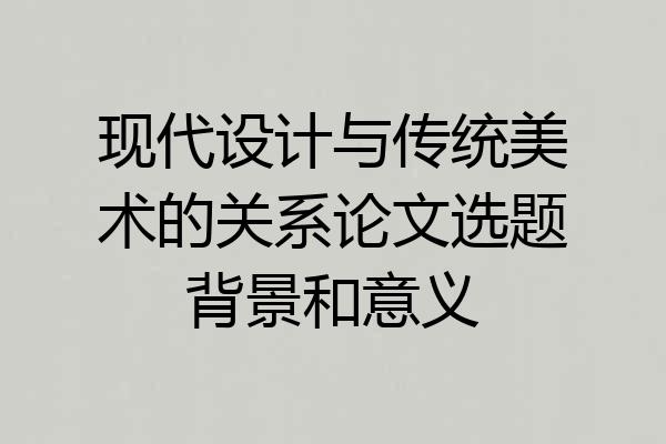 现代设计与传统美术的关系论文选题背景和意义