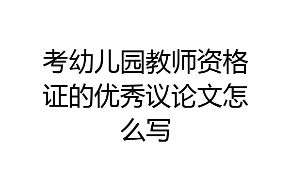考幼儿园教师资格证的优秀议论文怎么写