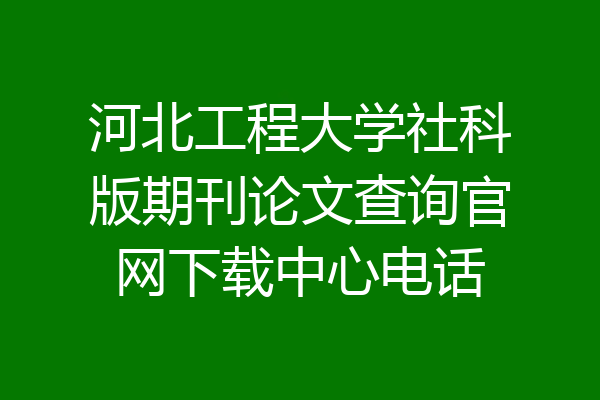 河北工程大学社科版期刊论文查询官网下载中心电话