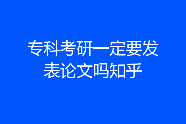 专科考研一定要发表论文吗知乎
