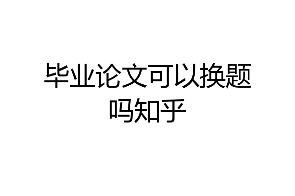 毕业论文可以换题吗知乎