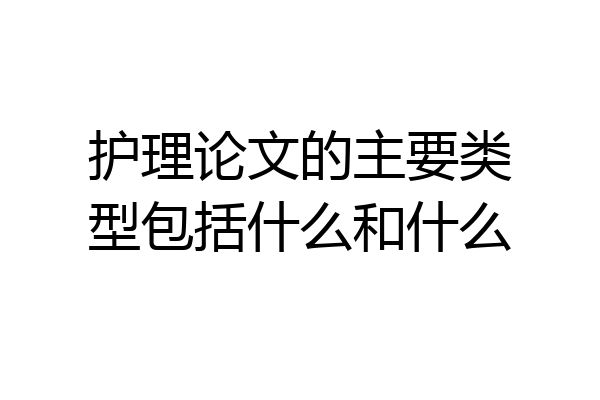 护理论文的主要类型包括什么和什么