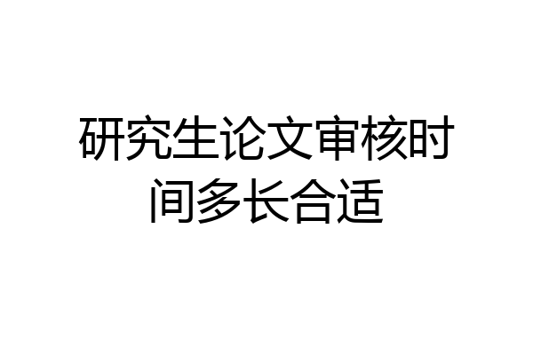 研究生论文审核时间多长合适