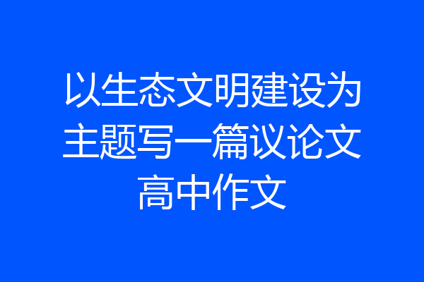 以生态文明建设为主题写一篇议论文高中作文