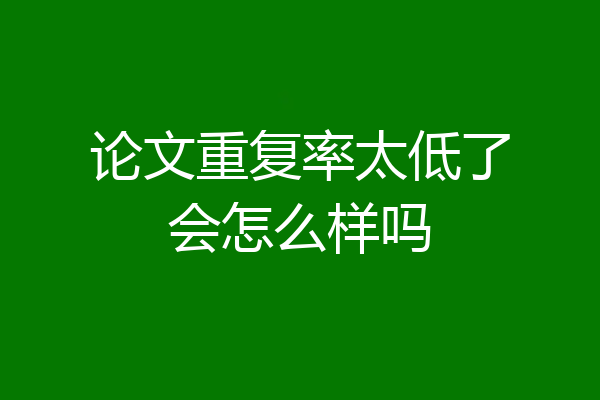 论文重复率太低了会怎么样吗