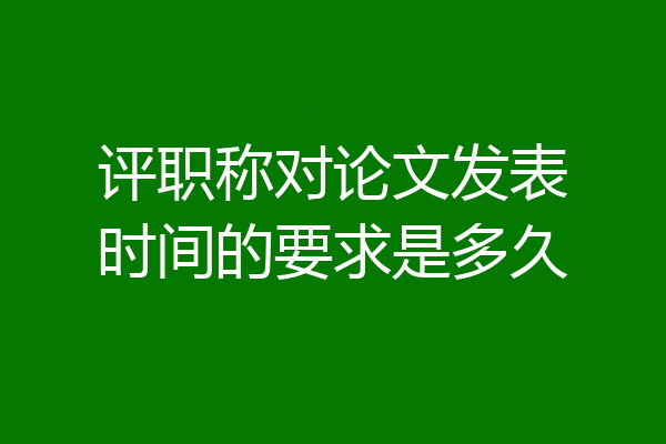 评职称对论文发表时间的要求是多久