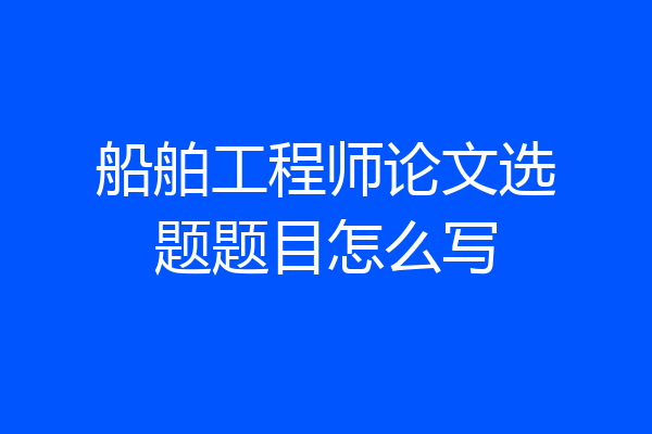 船舶工程师论文选题题目怎么写